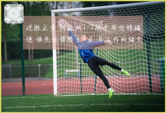 连胜止步 阿森纳1-1战平布伦特福德 领先优势降至4分 马丁内利错失绝杀良机