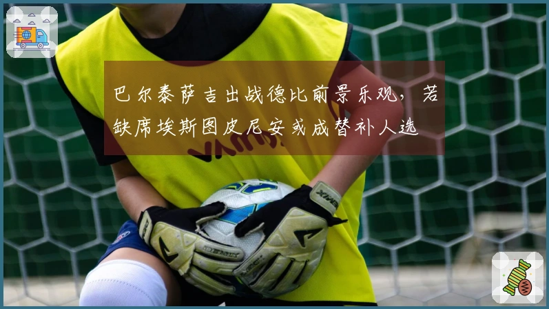 巴尔泰萨吉出战德比前景乐观，若缺席埃斯图皮尼安或成替补人选