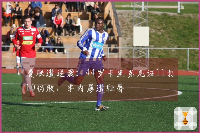 曼联遭逆袭：44岁卡里克见证11打10仍败，季内屡遭耻辱