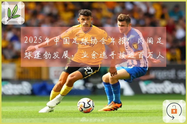 2025年中国足球协会年报：民间足球蓬勃发展，业余选手接近百万人，青年国字号表现突出