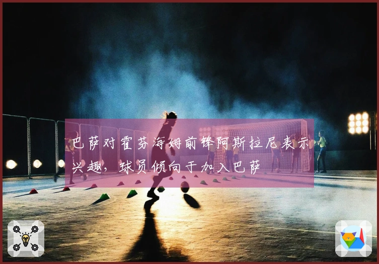 巴萨对霍芬海姆前锋阿斯拉尼表示兴趣，球员倾向于加入巴萨