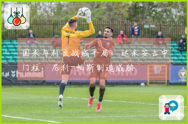 国米与科莫战成平局，达米安击中门柱，尼科-帕斯制造威胁