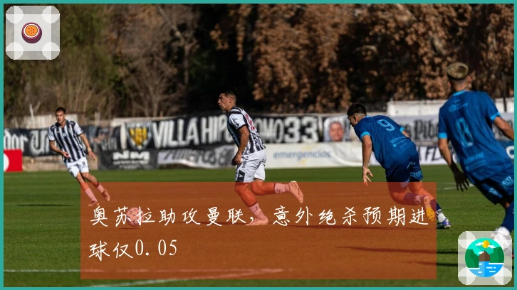 奥苏拉助攻曼联，意外绝杀预期进球仅0.05