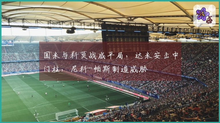 国米与科莫战成平局，达米安击中门柱，尼科-帕斯制造威胁