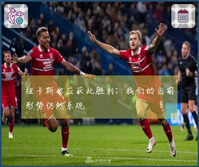 纽卡斯尔应获此胜利；我们的当前形势仍然乐观