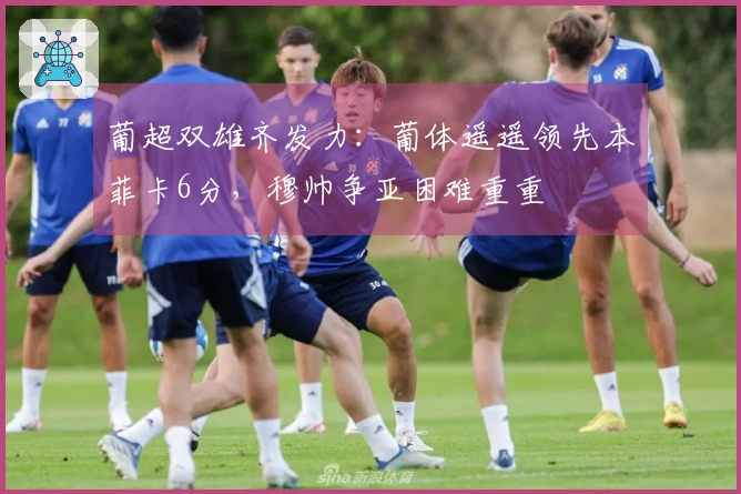 葡超双雄齐发力：葡体遥遥领先本菲卡6分，穆帅争亚困难重重