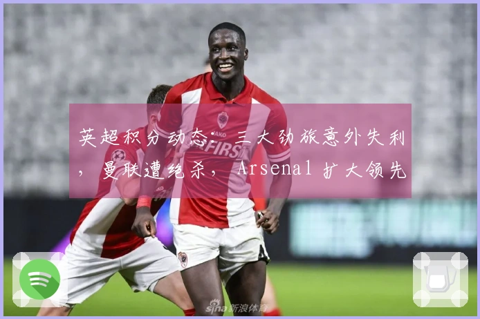 英超积分动态：三大劲旅意外失利，曼联遭绝杀， Arsenal 扩大领先优势