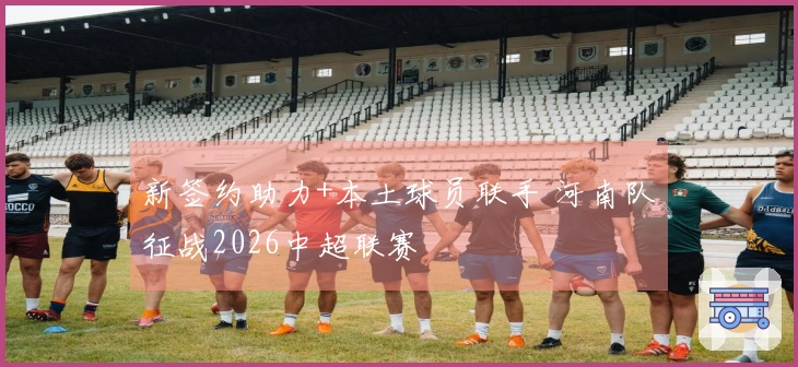 新签约助力+本土球员联手 河南队征战2026中超联赛