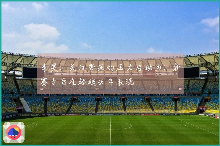 李昊：关注带来的压力与动力；新赛季旨在超越去年表现