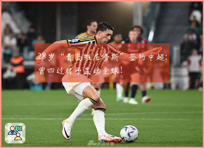 28岁“青岛维尼修斯”签约中超：曾四过对手轰动全球！
