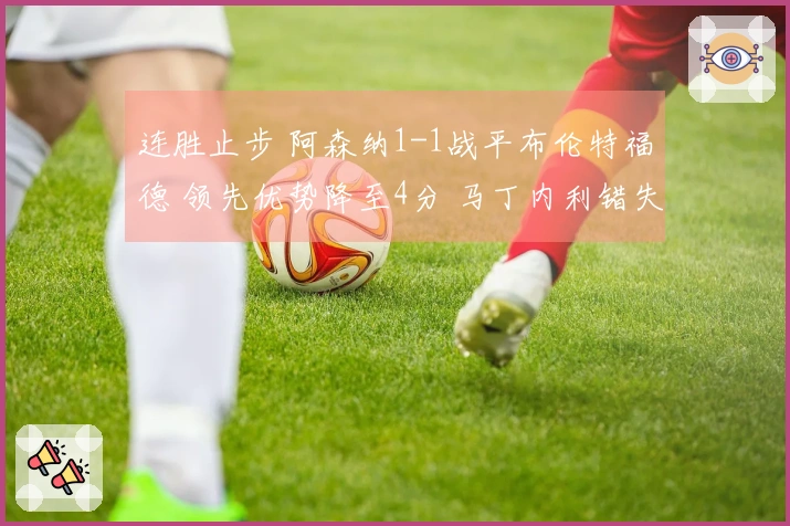 连胜止步 阿森纳1-1战平布伦特福德 领先优势降至4分 马丁内利错失绝杀良机