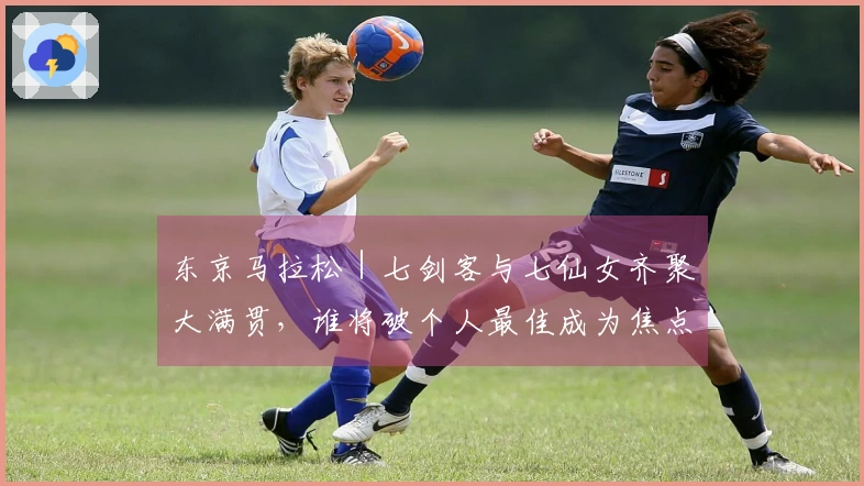 东京马拉松｜七剑客与七仙女齐聚大满贯，谁将破个人最佳成为焦点