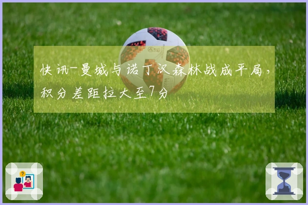 快讯-曼城与诺丁汉森林战成平局，积分差距拉大至7分