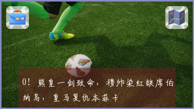 0！熊皇一剑致命，穆帅染红缺席伯纳乌，皇马复仇本菲卡