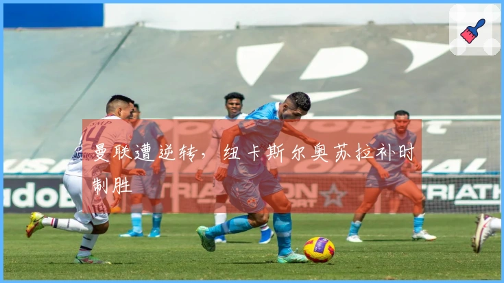 曼联遭逆转，纽卡斯尔奥苏拉补时制胜