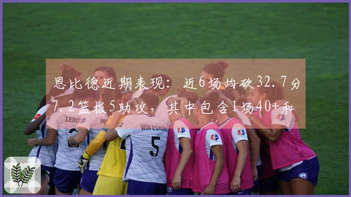 恩比德近期表现：近6场均砍32.7分7.2篮板5助攻，其中包含1场40+和3场30+的精彩战绩