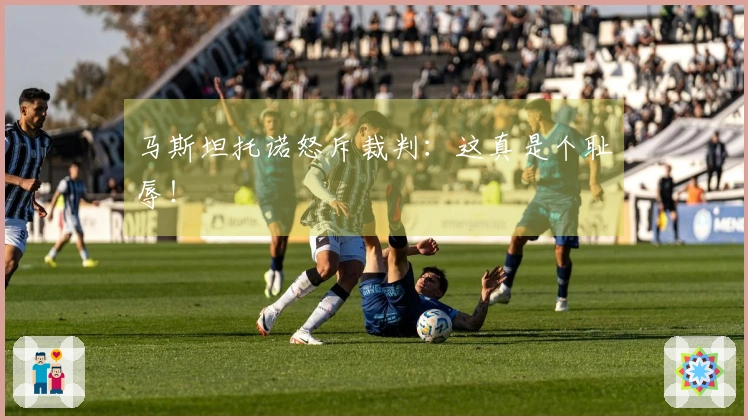 马斯坦托诺怒斥裁判：这真是个耻辱！