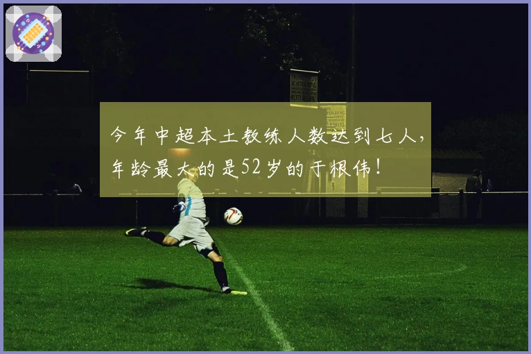 今年中超本土教练人数达到七人，年龄最大的是52岁的于根伟！