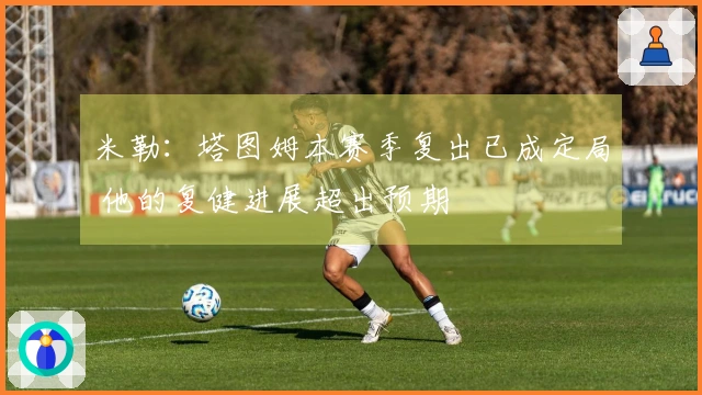 米勒：塔图姆本赛季复出已成定局 他的复健进展超出预期