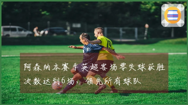 阿森纳本赛季英超客场零失球获胜次数达到6场，领先所有球队