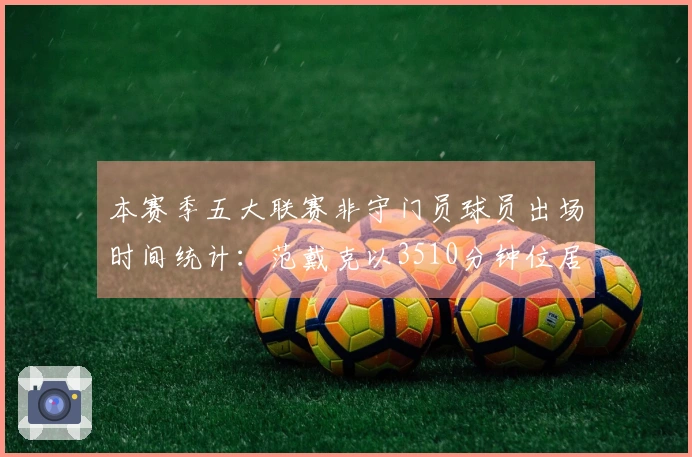 本赛季五大联赛非守门员球员出场时间统计：范戴克以3510分钟位居第三