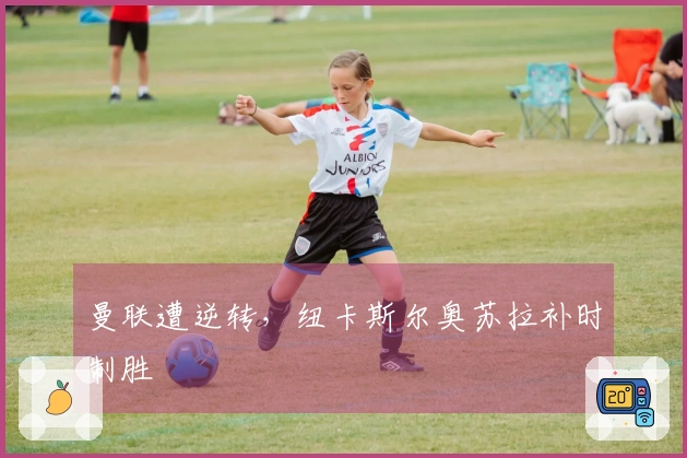 曼联遭逆转，纽卡斯尔奥苏拉补时制胜