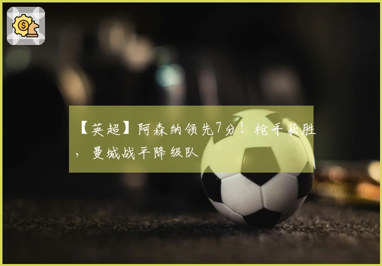 【英超】阿森纳领先7分！枪手获胜，曼城战平降级队