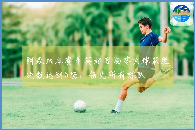 阿森纳本赛季英超客场零失球获胜次数达到6场，领先所有球队
