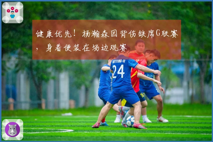 健康优先！杨瀚森因背伤缺席G联赛，身着便装在场边观赛