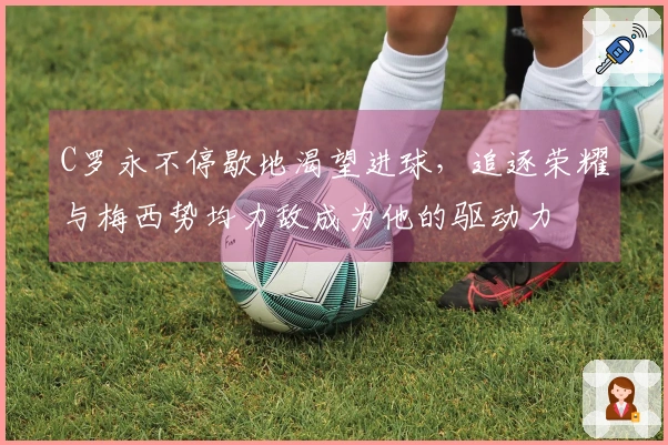 C罗永不停歇地渴望进球，追逐荣耀与梅西势均力敌成为他的驱动力