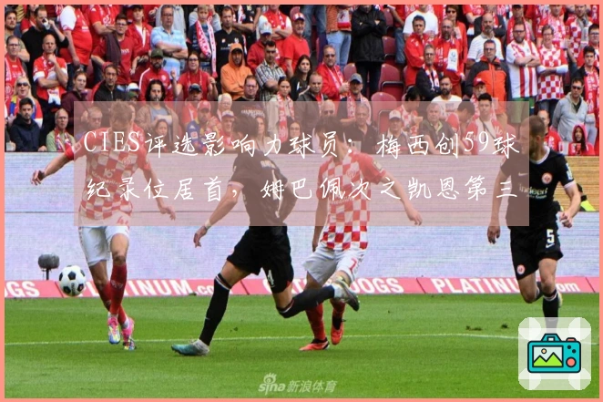CIES评选影响力球员：梅西创59球纪录位居首，姆巴佩次之凯恩第三