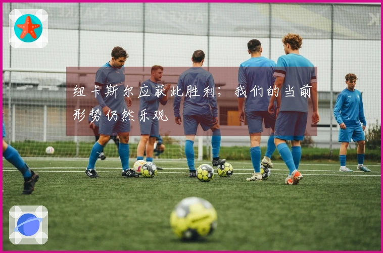 纽卡斯尔应获此胜利；我们的当前形势仍然乐观